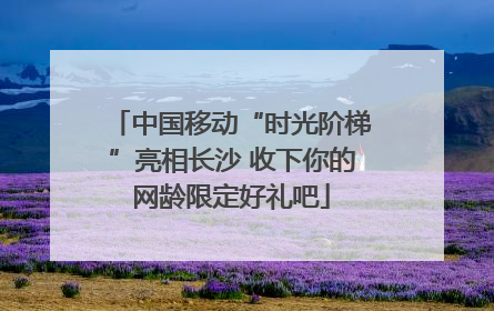 中国移动“时光阶梯”亮相长沙 收下你的网龄限定好礼吧