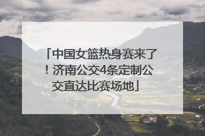 中国女篮热身赛来了！济南公交4条定制公交直达比赛场地