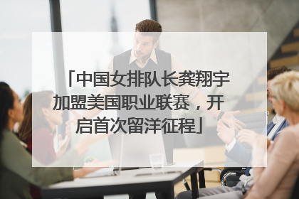 中国女排队长龚翔宇加盟美国职业联赛，开启首次留洋征程