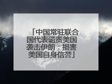 中国常驻联合国代表谴责美国袭击伊朗：损害美国自身信誉