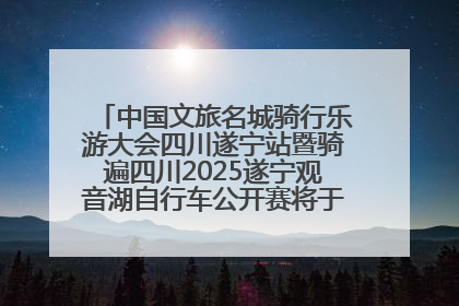 中国文旅名城骑行乐游大会四川遂宁站暨骑遍四川2025遂宁观音湖自行车公开赛将于6月22日开赛