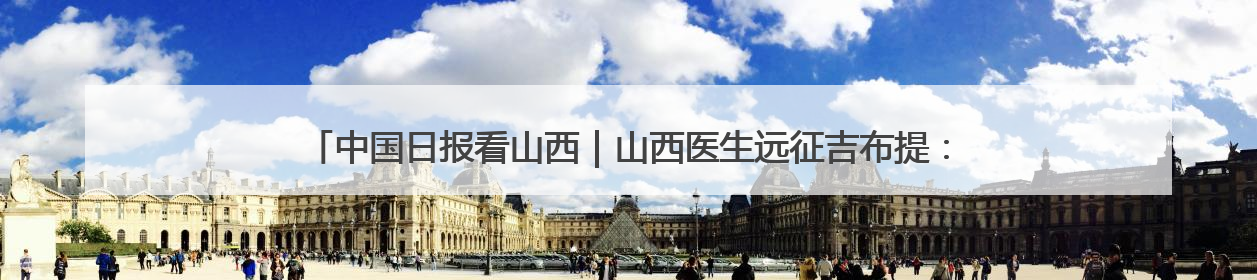 中国日报看山西｜山西医生远征吉布提：中国援非医疗队克服挑战救助非洲患者