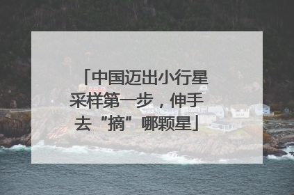 中国迈出小行星采样第一步，伸手去“摘”哪颗星