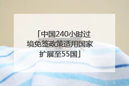 中国240小时过境免签政策适用国家扩展至55国