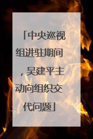 中央巡视组进驻期间，吴建平主动向组织交代问题