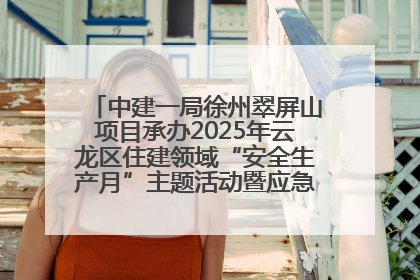 中建一局徐州翠屏山项目承办2025年云龙区住建领域“安全生产月”主题活动暨应急救援演练观摩会