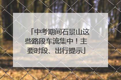 中考期间石景山这些路段车流集中！主要时段、出行提示