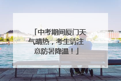 中考期间厦门天气晴热，考生请注意防暑降温！