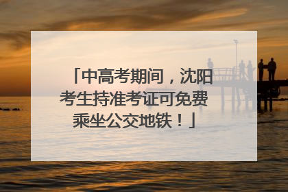 中高考期间，沈阳考生持准考证可免费乘坐公交地铁！