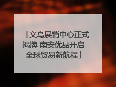 义乌展销中心正式揭牌 南安优品开启全球贸易新航程