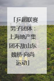 乒超联赛男子团体：上海地产集团不敌山东魏桥·向尚运动