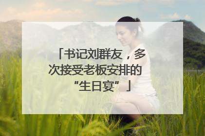 书记刘群友，多次接受老板安排的“生日宴”