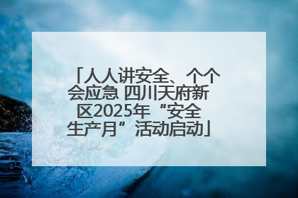 人人讲安全、个个会应急 四川天府新区2025年“安全生产月”活动启动
