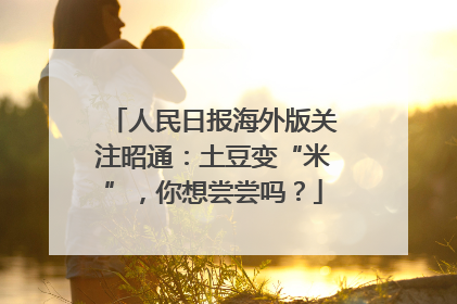 人民日报海外版关注昭通：土豆变“米”，你想尝尝吗？