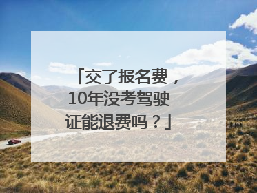 交了报名费，10年没考驾驶证能退费吗？