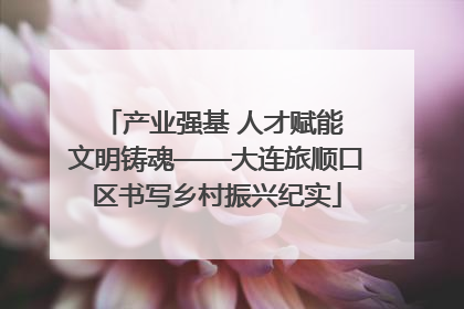 产业强基 人才赋能 文明铸魂——大连旅顺口区书写乡村振兴纪实