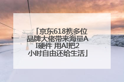 京东618携多位品牌大佬带来海量AI硬件 用AI把2小时自由还给生活