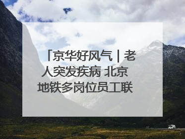 京华好风气｜老人突发疾病 北京地铁多岗位员工联动成功救助