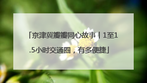 京津冀瓣瓣同心故事丨1至1.5小时交通圈，有多便捷