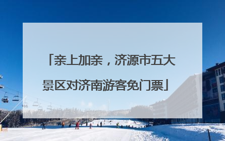 亲上加亲，济源市五大景区对济南游客免门票