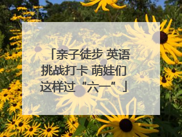 亲子徒步 英语挑战打卡 萌娃们这样过“六一”