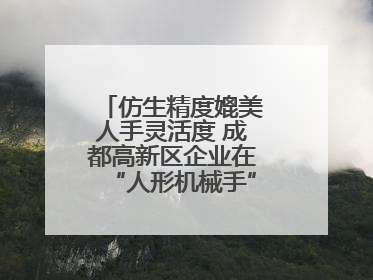 仿生精度媲美人手灵活度 成都高新区企业在“人形机械手”赛道崭露头角