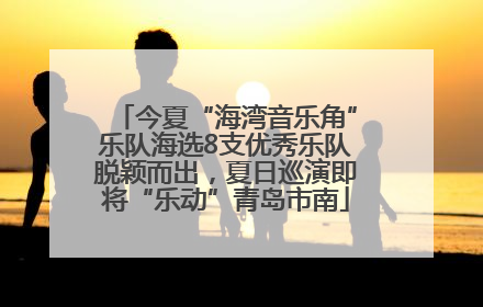 今夏“海湾音乐角”乐队海选8支优秀乐队脱颖而出，夏日巡演即将“乐动”青岛市南