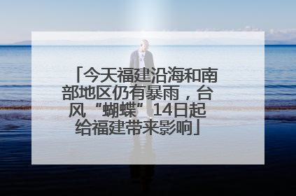 今天福建沿海和南部地区仍有暴雨，台风“蝴蝶”14日起给福建带来影响