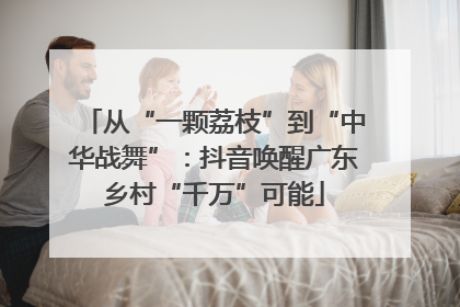 从“一颗荔枝”到“中华战舞”：抖音唤醒广东乡村“千万”可能