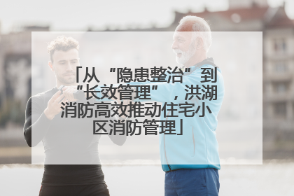 从“隐患整治”到“长效管理”，洪湖消防高效推动住宅小区消防管理