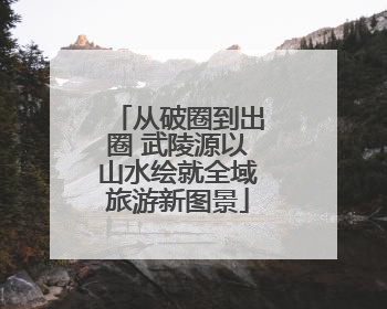 从破圈到出圈 武陵源以山水绘就全域旅游新图景