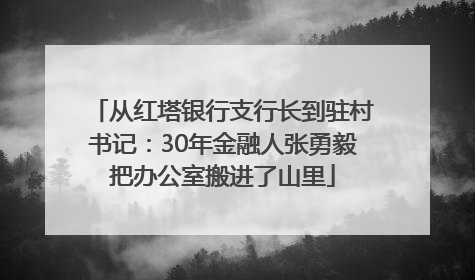 从红塔银行支行长到驻村书记：30年金融人张勇毅把办公室搬进了山里