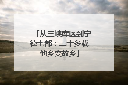 从三峡库区到宁德七都：二十多载他乡变故乡