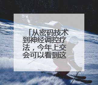 从密码技术到神经调控疗法，今年上交会可以看到这些技术