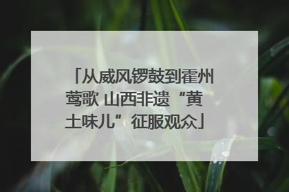 从威风锣鼓到霍州莺歌 山西非遗“黄土味儿”征服观众