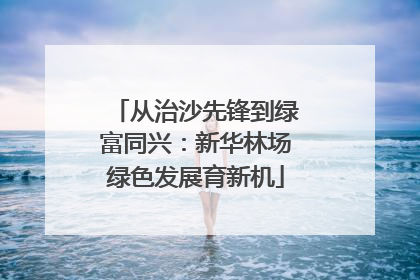 从治沙先锋到绿富同兴：新华林场绿色发展育新机