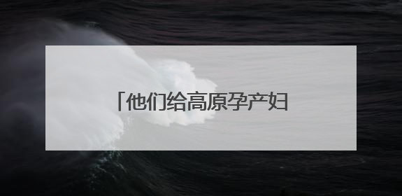 他们给高原孕产妇发放补贴 湖南援藏队协助打造西藏首家高原产儿协同中心