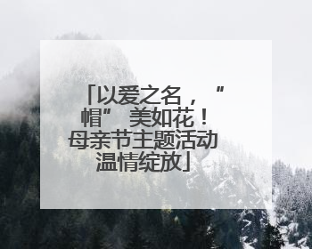 以爱之名，“帽” 美如花！母亲节主题活动温情绽放