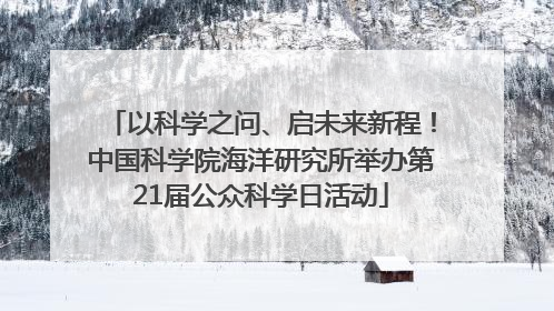 以科学之问、启未来新程！中国科学院海洋研究所举办第21届公众科学日活动