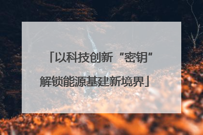 以科技创新“密钥”解锁能源基建新境界