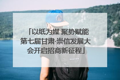 以纸为媒 聚势赋能 第七届甘肃·崇信发展大会开启招商新征程