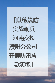 以练筑防 实战砺兵 河南交投濮阳分公司开展防汛应急演练