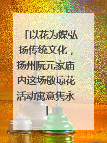 以花为媒弘扬传统文化，扬州阮元家庙内这场敬琼花活动寓意隽永