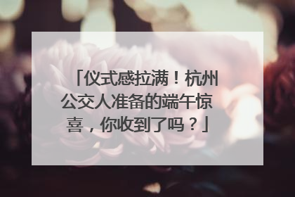 仪式感拉满！杭州公交人准备的端午惊喜，你收到了吗？