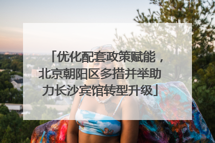 优化配套政策赋能，北京朝阳区多措并举助力长沙宾馆转型升级