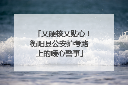 又硬核又贴心！衡阳县公安护考路上的暖心警事