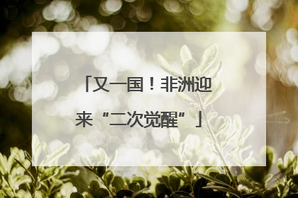 又一国！非洲迎来“二次觉醒”