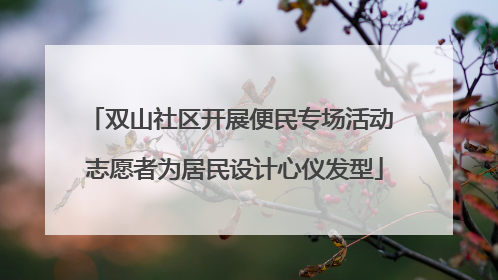双山社区开展便民专场活动 志愿者为居民设计心仪发型