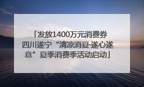 发放1400万元消费券 四川遂宁“清凉消夏·遂心遂意”夏季消费季活动启动