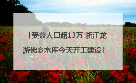 受益人口超13万 浙江龙游佛乡水库今天开工建设